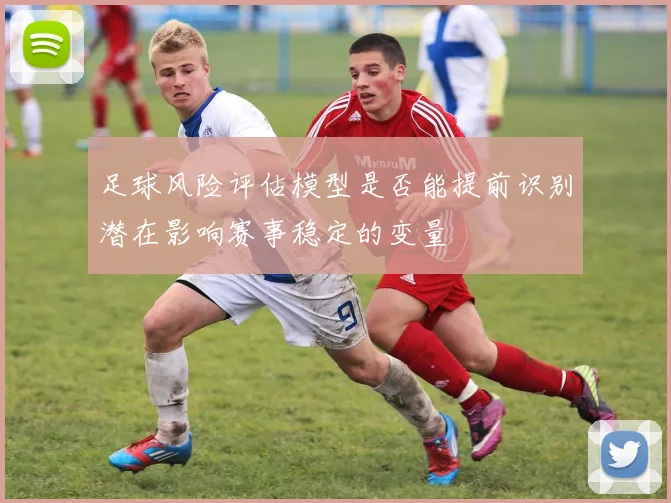 足球风险评估模型是否能提前识别潜在影响赛事稳定的变量