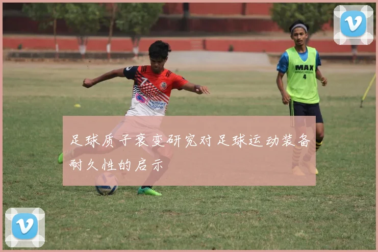 足球质子衰变研究对足球运动装备耐久性的启示