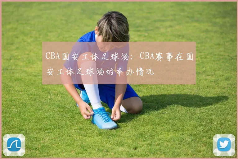 CBA国安工体足球场：CBA赛事在国安工体足球场的举办情况